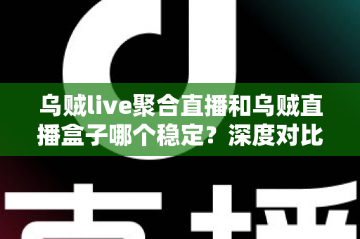 乌贼live聚合直播和乌贼直播盒子哪个稳定？深度对比分析与选购指南帮你找到更稳的观影方案