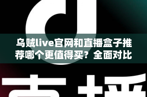 乌贼live官网和直播盒子推荐哪个更值得买？全面对比帮你选出最适合的观看方案