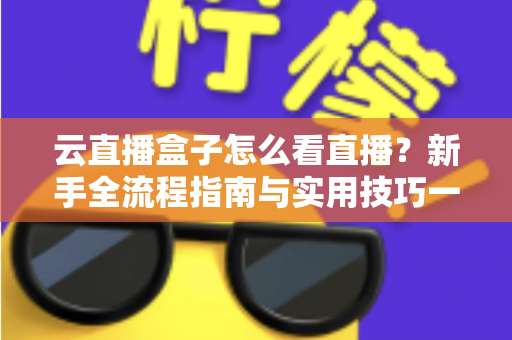云直播盒子怎么看直播？新手全流程指南与实用技巧一网打尽