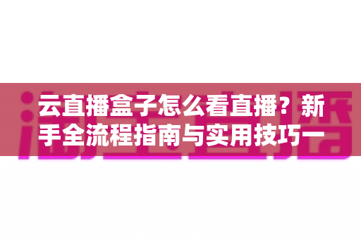 云直播盒子怎么看直播？新手全流程指南与实用技巧一网打尽