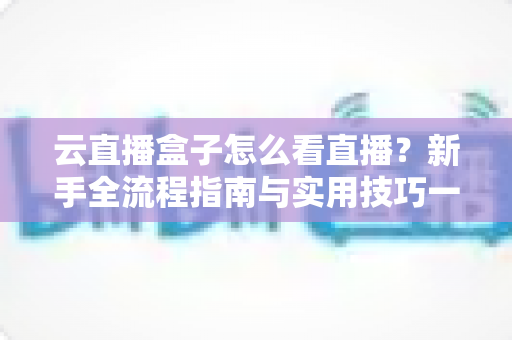 云直播盒子怎么看直播？新手全流程指南与实用技巧一网打尽