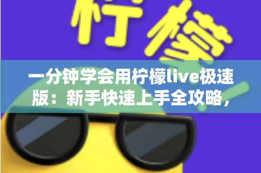 一分钟学会用柠檬live极速版：新手快速上手全攻略，轻松玩转直播新体验