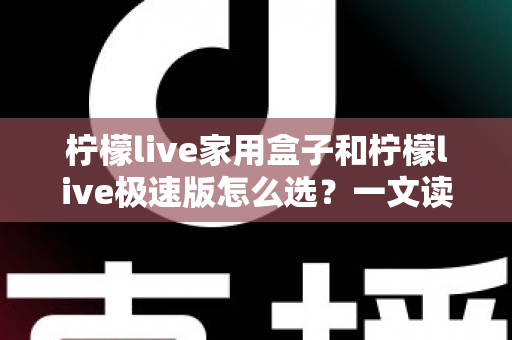 柠檬live家用盒子和柠檬live极速版怎么选？一文读懂两大版本差异，选对不踩坑