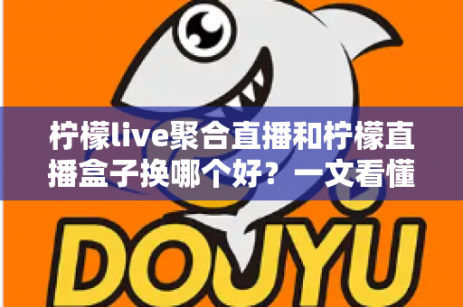柠檬live聚合直播和柠檬直播盒子换哪个好?一文看懂两大直播工具的差异与选择 柠檬live聚合直播和柠檬直播盒子换哪个好?一文看懂两大直播工具的差异与选择