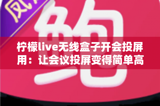 柠檬live无线盒子开会投屏用:让会议投屏变得简单高效的智能神器 柠檬live无线盒子开会投屏用:让会议投屏变得简单高效的智能神器