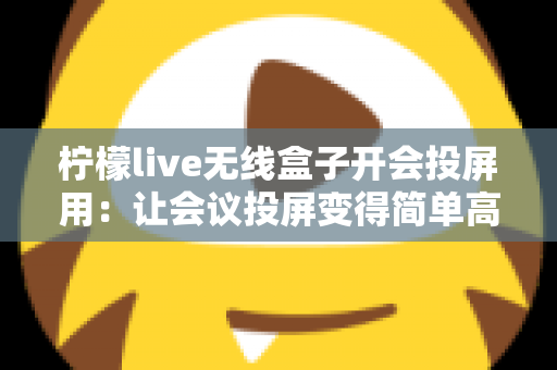 柠檬live无线盒子开会投屏用:让会议投屏变得简单高效的智能神器 柠檬live无线盒子开会投屏用:让会议投屏变得简单高效的智能神器