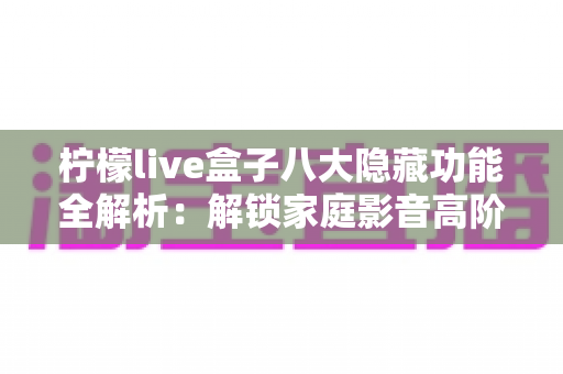 柠檬live盒子八大隐藏功能全解析:解锁家庭影音高阶玩法的实用指南 柠檬live盒子八大隐藏功能全解析:解锁家庭影音高阶玩法的实用指南