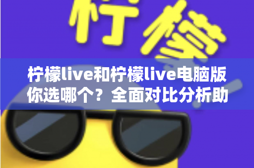 柠檬live和柠檬live电脑版你选哪个？全面对比分析助你找到最佳直播体验