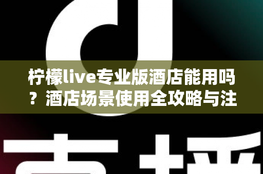 柠檬live专业版酒店能用吗?酒店场景使用全攻略与注意事项深度解析 柠檬live专业版酒店能用吗?酒店场景使用全攻略与注意事项深度解析