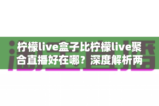 柠檬live盒子比柠檬live聚合直播好在哪？深度解析两者差异，帮你选出更适合的观赛神器