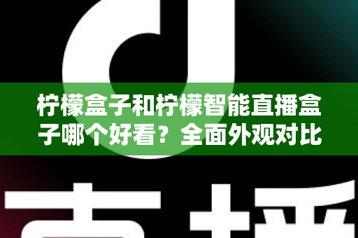柠檬盒子和柠檬智能直播盒子哪个好看?全面外观对比评测帮你选 柠檬盒子和柠檬智能直播盒子哪个好看?全面外观对比评测帮你选