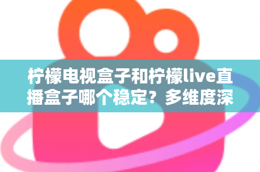 柠檬电视盒子和柠檬live直播盒子哪个稳定?多维度深度对比与实用选购指南 柠檬电视盒子和柠檬live直播盒子哪个稳定?多维度深度对比与实用选购指南