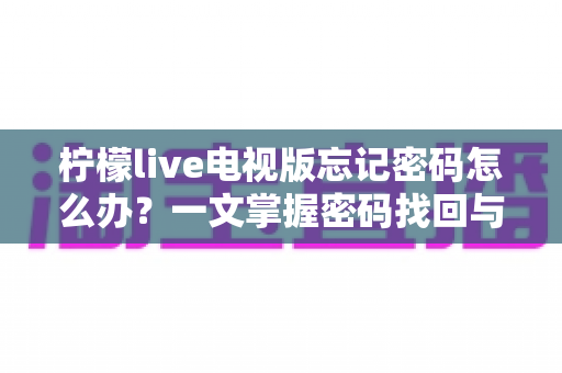 柠檬live电视版忘记密码怎么办?一文掌握密码找回与账号安全全攻略 柠檬live电视版忘记密码怎么办?一文掌握密码找回与账号安全全攻略