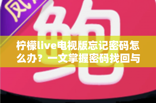 柠檬live电视版忘记密码怎么办？一文掌握密码找回与账号安全全攻略