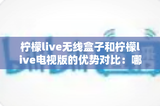 柠檬live无线盒子和柠檬live电视版的优势对比:哪一款更适合你的家庭观影需求? 柠檬live无线盒子和柠檬live电视版的优势对比:哪一款更适合你的家庭观影需求?