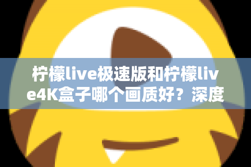 柠檬live极速版和柠檬live4K盒子哪个画质好？深度对比评测帮你选对不踩坑
