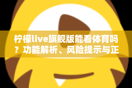柠檬live旗舰版能看体育吗？功能解析、风险提示与正版观赛全攻略