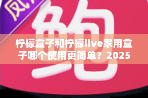 柠檬盒子和柠檬live家用盒子哪个使用更简单？2025年家用电视盒子易用性全面深度测评指南