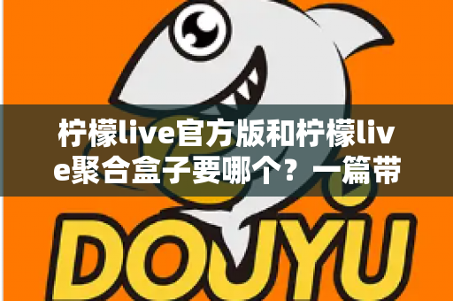柠檬live官方版和柠檬live聚合盒子要哪个？一篇带你彻底搞懂的深度对比指南