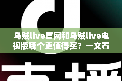 乌贼live官网和乌贼live电视版哪个更值得买?一文看懂核心差异,选对版本不花冤枉钱 乌贼live官网和乌贼live电视版哪个更值得买?一文看懂核心差异,选对版本不花冤枉钱