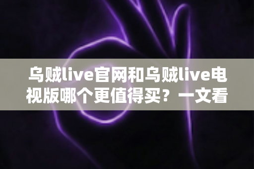 乌贼live官网和乌贼live电视版哪个更值得买?一文看懂核心差异,选对版本不花冤枉钱 乌贼live官网和乌贼live电视版哪个更值得买?一文看懂核心差异,选对版本不花冤枉钱