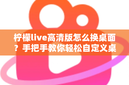 柠檬live高清版怎么换桌面？手把手教你轻松自定义桌面背景的完整攻略