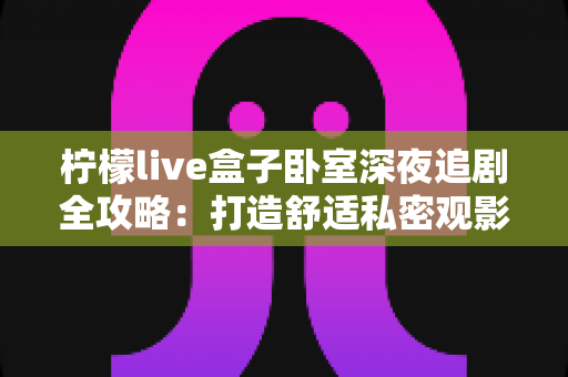 柠檬live盒子卧室深夜追剧全攻略：打造舒适私密观影小天地的实用指南