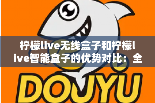 柠檬live无线盒子和柠檬live智能盒子的优势对比：全面解析助您选出最适合的观影神器