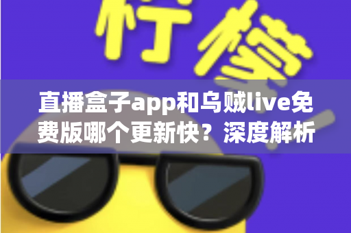 直播盒子app和乌贼live免费版哪个更新快？深度解析两大直播应用更新速度与真实使用体验