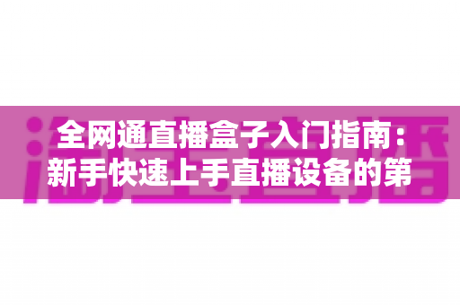 全网通直播盒子入门指南：新手快速上手直播设备的第一课