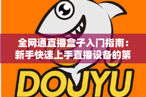 全网通直播盒子入门指南：新手快速上手直播设备的第一课