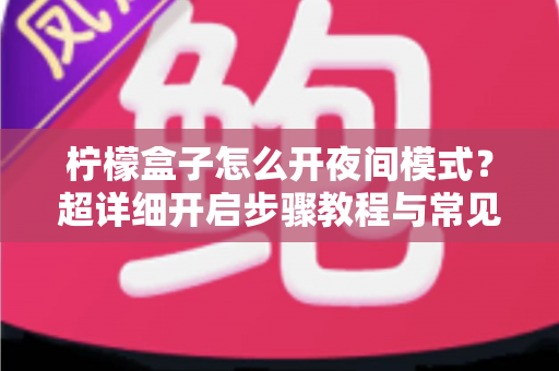 柠檬盒子怎么开夜间模式？超详细开启步骤教程与常见问题全解析
