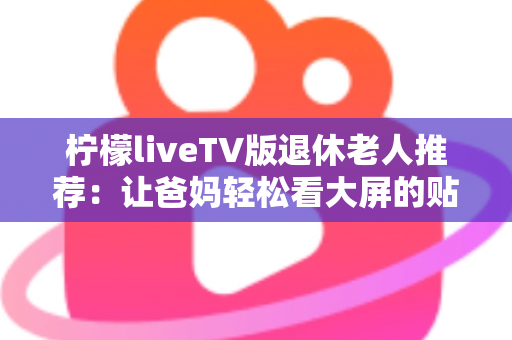 柠檬liveTV版退休老人推荐：让爸妈轻松看大屏的贴心观影指南