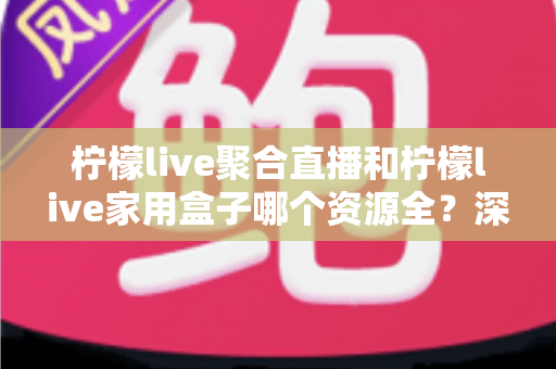 柠檬live聚合直播和柠檬live家用盒子哪个资源全?深度对比全解析,看完不再纠结 柠檬live聚合直播和柠檬live家用盒子哪个资源全?深度对比全解析,看完不再纠结