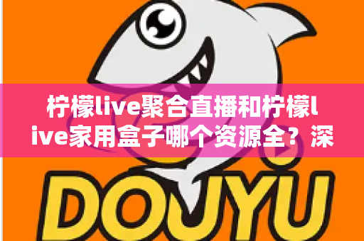 柠檬live聚合直播和柠檬live家用盒子哪个资源全?深度对比全解析,看完不再纠结 柠檬live聚合直播和柠檬live家用盒子哪个资源全?深度对比全解析,看完不再纠结