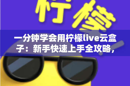一分钟学会用柠檬live云盒子:新手快速上手全攻略,轻松畅享云端精彩内容 一分钟学会用柠檬live云盒子:新手快速上手全攻略,轻松畅享云端精彩内容
