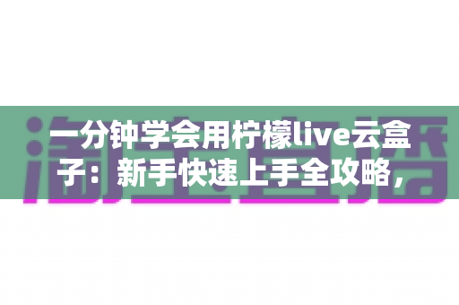 一分钟学会用柠檬live云盒子:新手快速上手全攻略,轻松畅享云端精彩内容 一分钟学会用柠檬live云盒子:新手快速上手全攻略,轻松畅享云端精彩内容