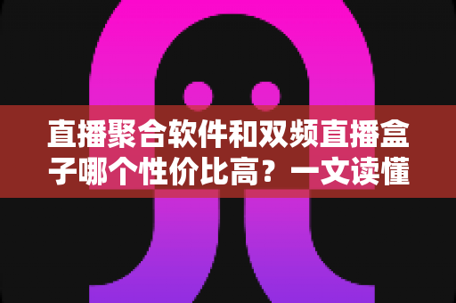 直播聚合软件和双频直播盒子哪个性价比高？一文读懂选购真相与避坑指南