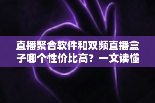 直播聚合软件和双频直播盒子哪个性价比高？一文读懂选购真相与避坑指南