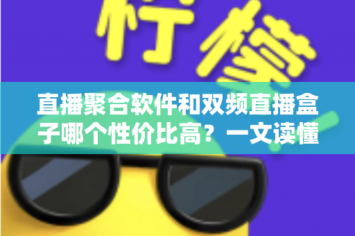 直播聚合软件和双频直播盒子哪个性价比高？一文读懂选购真相与避坑指南