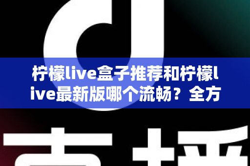 柠檬live盒子推荐和柠檬live最新版哪个流畅？全方位选购与优化指南帮你彻底搞懂