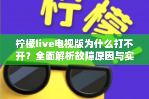 柠檬live电视版为什么打不开？全面解析故障原因与实用解决方案指南