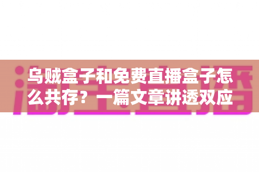 乌贼盒子和免费直播盒子怎么共存？一篇文章讲透双应用安装、冲突排查与流畅运行全攻略