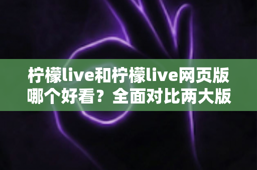 柠檬live和柠檬live网页版哪个好看?全面对比两大版本的观看体验,帮你找到最适合自己的选择 柠檬live和柠檬live网页版哪个好看?全面对比两大版本的观看体验,帮你找到最适合自己的选择