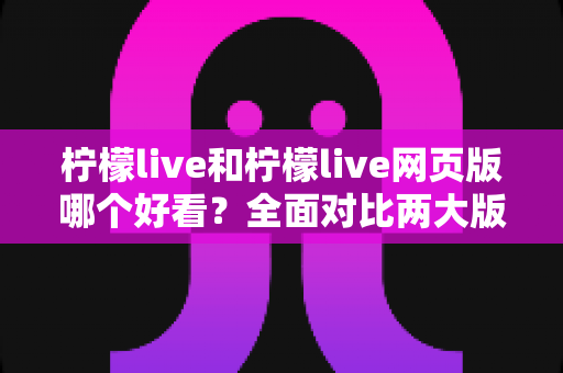 柠檬live和柠檬live网页版哪个好看?全面对比两大版本的观看体验,帮你找到最适合自己的选择 柠檬live和柠檬live网页版哪个好看?全面对比两大版本的观看体验,帮你找到最适合自己的选择