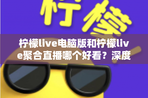 柠檬live电脑版和柠檬live聚合直播哪个好看？深度对比评测帮你选出最佳观看方案