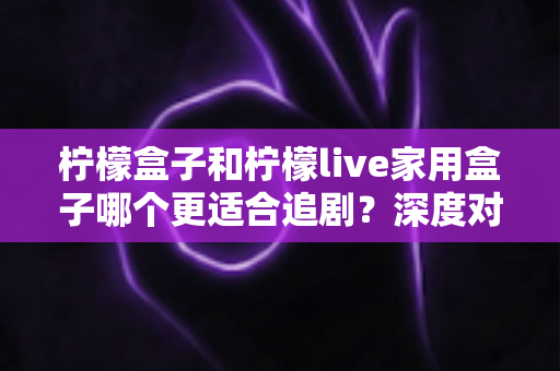 柠檬盒子和柠檬live家用盒子哪个更适合追剧?深度对比评测帮你选出客厅追剧神器 柠檬盒子和柠檬live家用盒子哪个更适合追剧?深度对比评测帮你选出客厅追剧神器
