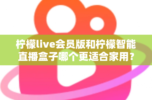 柠檬live会员版和柠檬智能直播盒子哪个更适合家用?家庭影音直播设备深度测评与选购指南 柠檬live会员版和柠檬智能直播盒子哪个更适合家用?家庭影音直播设备深度测评与选购指南