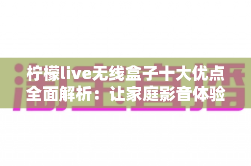 柠檬live无线盒子十大优点全面解析：让家庭影音体验焕然一新