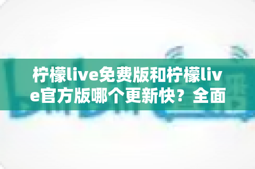 柠檬live免费版和柠檬live官方版哪个更新快?全面对比解析与实用选择指南 柠檬live免费版和柠檬live官方版哪个更新快?全面对比解析与实用选择指南